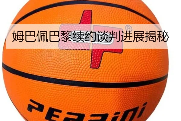 姆巴佩巴黎续约谈判进展揭秘